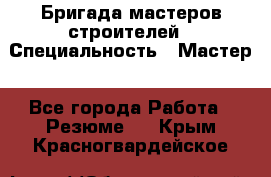 Бригада мастеров строителей › Специальность ­ Мастер - Все города Работа » Резюме   . Крым,Красногвардейское